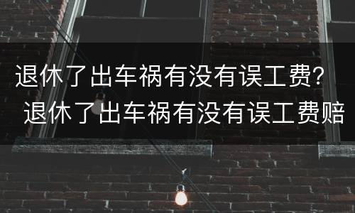 退休了出车祸有没有误工费？ 退休了出车祸有没有误工费赔偿