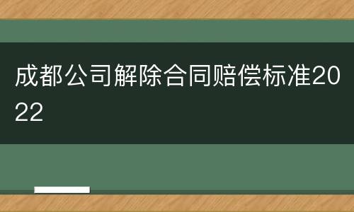 成都公司解除合同赔偿标准2022