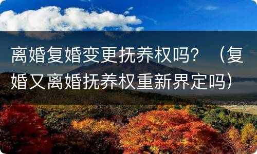 离婚复婚变更抚养权吗？（复婚又离婚抚养权重新界定吗）