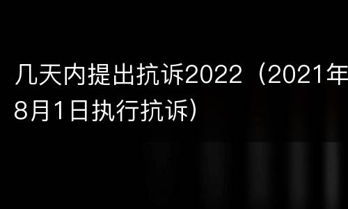 几天内提出抗诉2022（2021年8月1日执行抗诉）