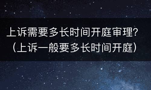 上诉需要多长时间开庭审理？（上诉一般要多长时间开庭）