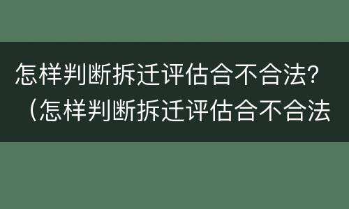 怎样判断拆迁评估合不合法？（怎样判断拆迁评估合不合法房屋）