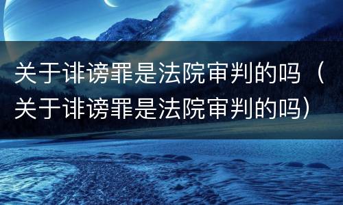 关于诽谤罪是法院审判的吗（关于诽谤罪是法院审判的吗）