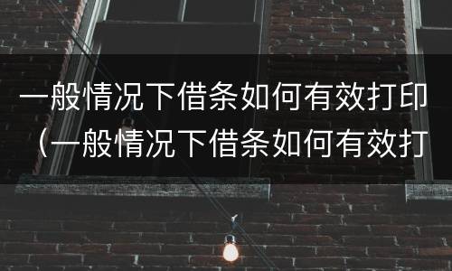 一般情况下借条如何有效打印（一般情况下借条如何有效打印呢）