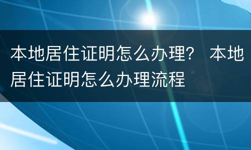 本地居住证明怎么办理？ 本地居住证明怎么办理流程