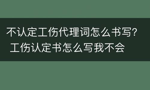 不认定工伤代理词怎么书写？ 工伤认定书怎么写我不会