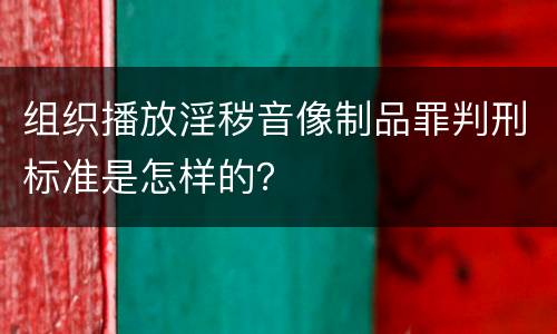 组织播放淫秽音像制品罪判刑标准是怎样的？