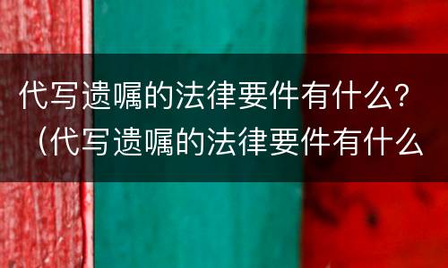 代写遗嘱的法律要件有什么？（代写遗嘱的法律要件有什么要求）