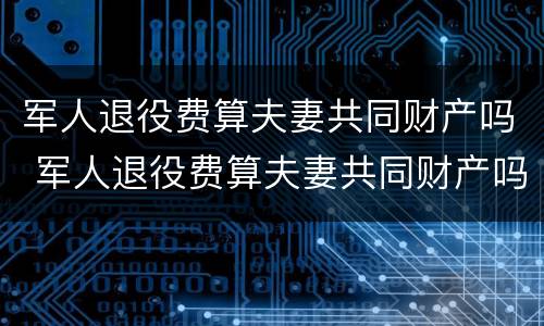 军人退役费算夫妻共同财产吗 军人退役费算夫妻共同财产吗