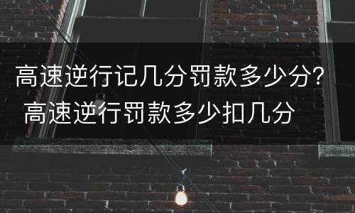 高速逆行记几分罚款多少分？ 高速逆行罚款多少扣几分