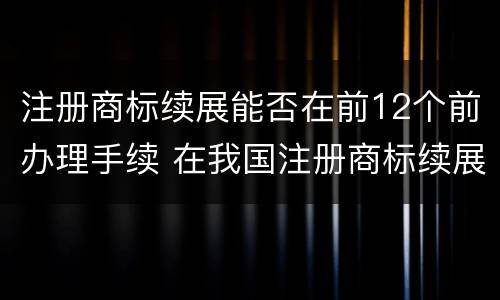 注册商标续展能否在前12个前办理手续 在我国注册商标续展需要提前几个月