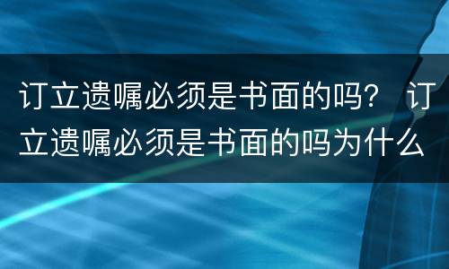 订立遗嘱必须是书面的吗？ 订立遗嘱必须是书面的吗为什么