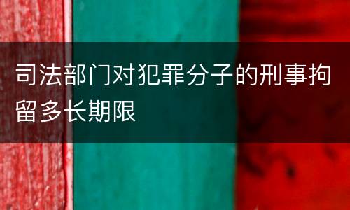 司法部门对犯罪分子的刑事拘留多长期限