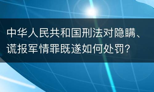 中华人民共和国刑法对隐瞒、谎报军情罪既遂如何处罚？