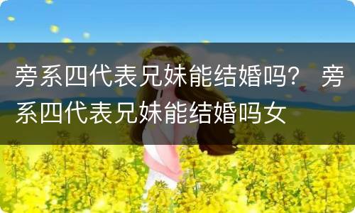 旁系四代表兄妹能结婚吗？ 旁系四代表兄妹能结婚吗女