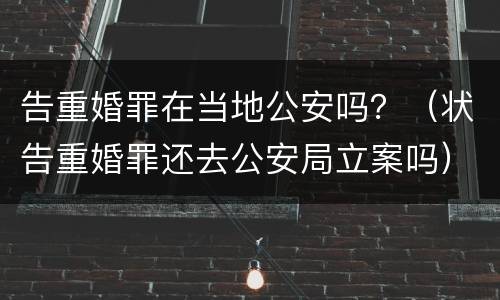 告重婚罪在当地公安吗？（状告重婚罪还去公安局立案吗）