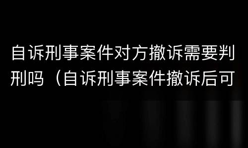 自诉刑事案件对方撤诉需要判刑吗（自诉刑事案件撤诉后可再起诉吗?）