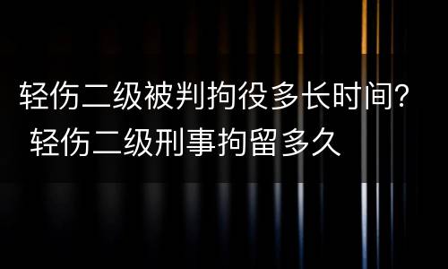 轻伤二级被判拘役多长时间？ 轻伤二级刑事拘留多久