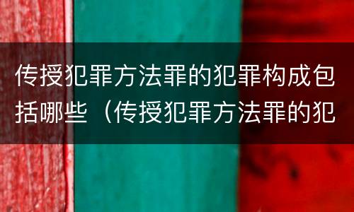 传授犯罪方法罪的犯罪构成包括哪些（传授犯罪方法罪的犯罪构成包括哪些类型）