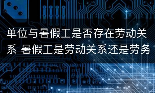 单位与暑假工是否存在劳动关系 暑假工是劳动关系还是劳务关系