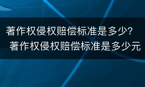 著作权侵权赔偿标准是多少？ 著作权侵权赔偿标准是多少元