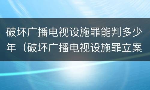 破坏广播电视设施罪能判多少年（破坏广播电视设施罪立案标准）