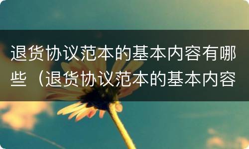 退货协议范本的基本内容有哪些（退货协议范本的基本内容有哪些方面）