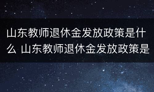 山东教师退休金发放政策是什么 山东教师退休金发放政策是什么意思