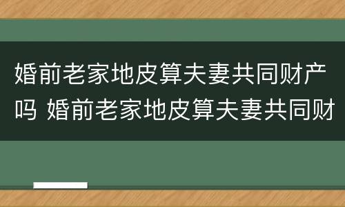 婚前老家地皮算夫妻共同财产吗 婚前老家地皮算夫妻共同财产吗怎么分