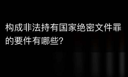 构成非法持有国家绝密文件罪的要件有哪些？