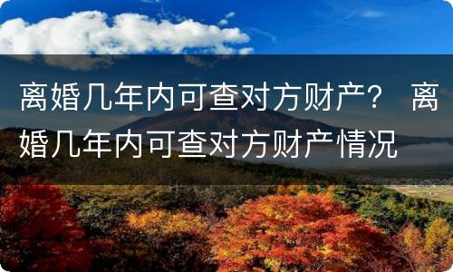 离婚几年内可查对方财产？ 离婚几年内可查对方财产情况