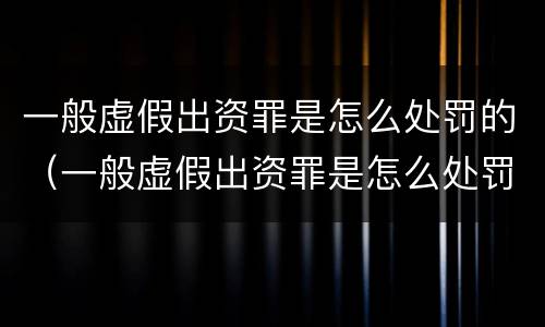 一般虚假出资罪是怎么处罚的（一般虚假出资罪是怎么处罚的标准）