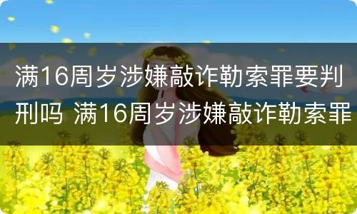 满16周岁涉嫌敲诈勒索罪要判刑吗 满16周岁涉嫌敲诈勒索罪要判刑吗