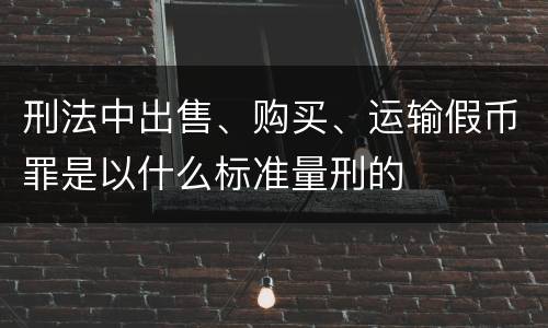 刑法中出售、购买、运输假币罪是以什么标准量刑的