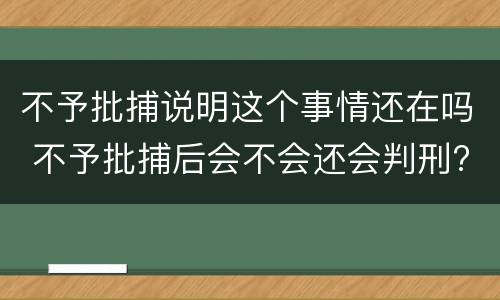 不予批捕说明这个事情还在吗 不予批捕后会不会还会判刑?