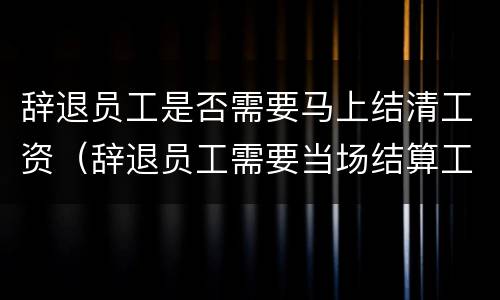 辞退员工是否需要马上结清工资（辞退员工需要当场结算工资吗）