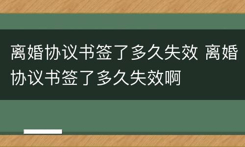 离婚协议书签了多久失效 离婚协议书签了多久失效啊