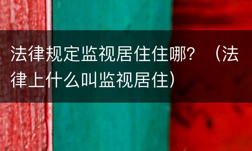 法律规定监视居住住哪？（法律上什么叫监视居住）