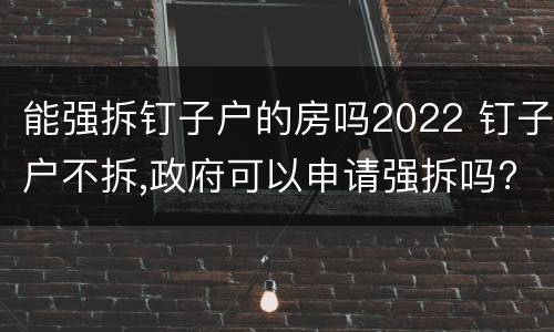 能强拆钉子户的房吗2022 钉子户不拆,政府可以申请强拆吗?