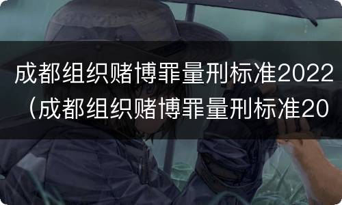 成都组织赌博罪量刑标准2022（成都组织赌博罪量刑标准2022年）