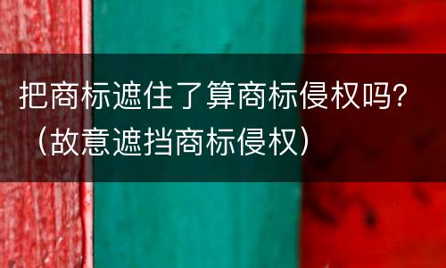 把商标遮住了算商标侵权吗？（故意遮挡商标侵权）