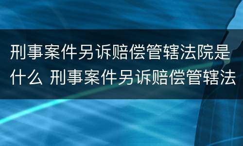 刑事案件另诉赔偿管辖法院是什么 刑事案件另诉赔偿管辖法院是什么部门