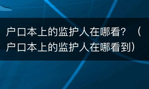 户口本上的监护人在哪看？（户口本上的监护人在哪看到）