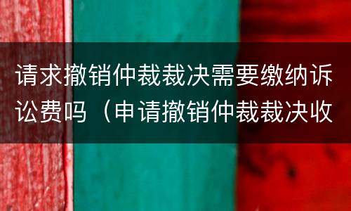 请求撤销仲裁裁决需要缴纳诉讼费吗（申请撤销仲裁裁决收费吗）