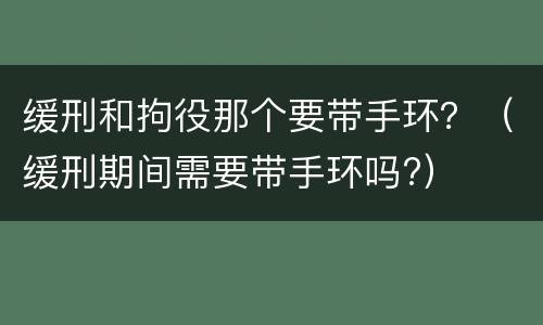 缓刑和拘役那个要带手环？（缓刑期间需要带手环吗?）