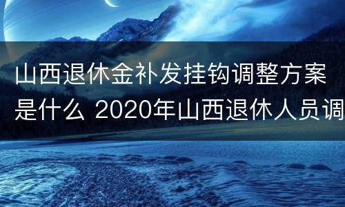 山西退休金补发挂钩调整方案是什么 2020年山西退休人员调资细则