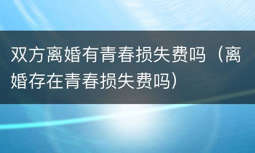 双方离婚有青春损失费吗（离婚存在青春损失费吗）