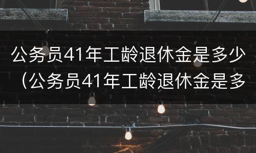 公务员41年工龄退休金是多少（公务员41年工龄退休金是多少钱一个月）