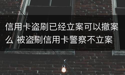 信用卡盗刷已经立案可以撤案么 被盗刷信用卡警察不立案