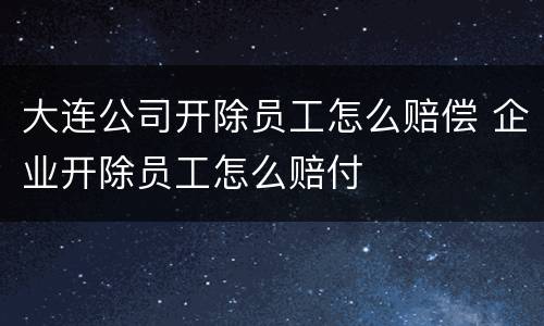 大连公司开除员工怎么赔偿 企业开除员工怎么赔付